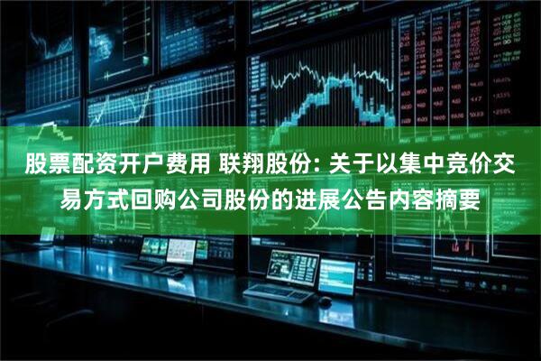 股票配资开户费用 联翔股份: 关于以集中竞价交易方式回购公司股份的进展公告内容摘要