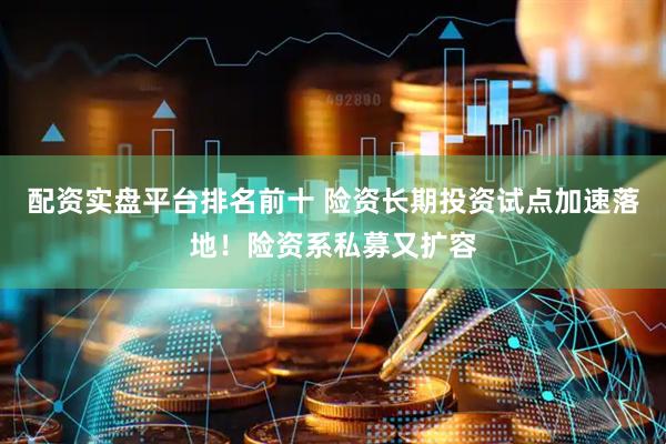 配资实盘平台排名前十 险资长期投资试点加速落地！险资系私募又扩容
