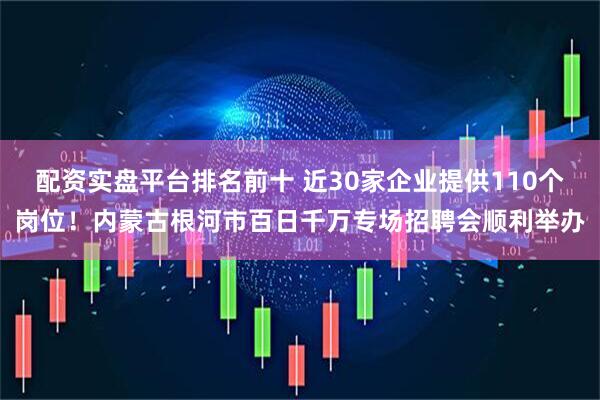 配资实盘平台排名前十 近30家企业提供110个岗位！内蒙古根河市百日千万专场招聘会顺利举办