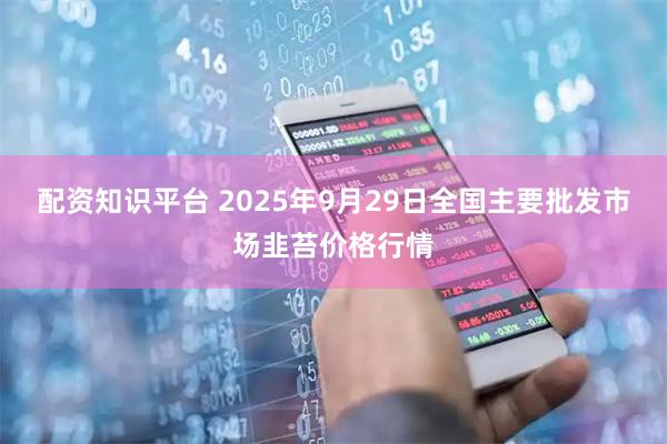 配资知识平台 2025年9月29日全国主要批发市场韭苔价格行情