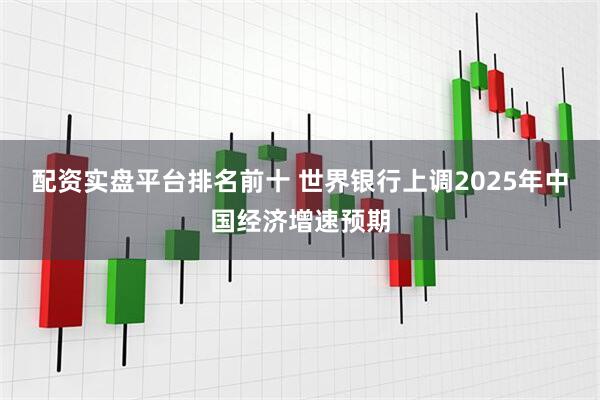 配资实盘平台排名前十 世界银行上调2025年中国经济增速预期