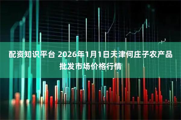 配资知识平台 2026年1月1日天津何庄子农产品批发市场价格行情