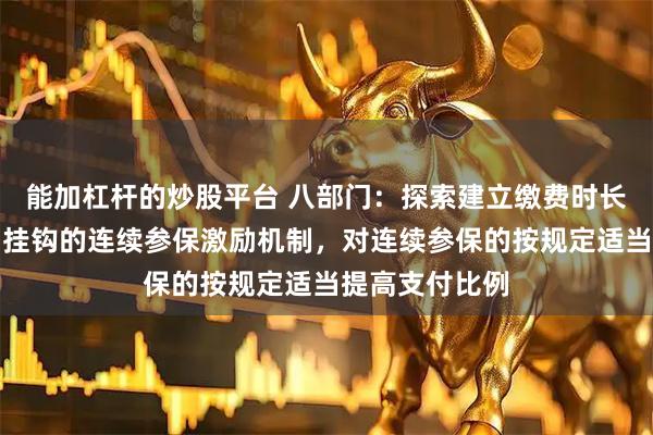能加杠杆的炒股平台 八部门：探索建立缴费时长和待遇水平相挂钩的连续参保激励机制，对连续参保的按规定适当提高支付比例