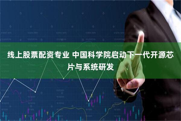 线上股票配资专业 中国科学院启动下一代开源芯片与系统研发