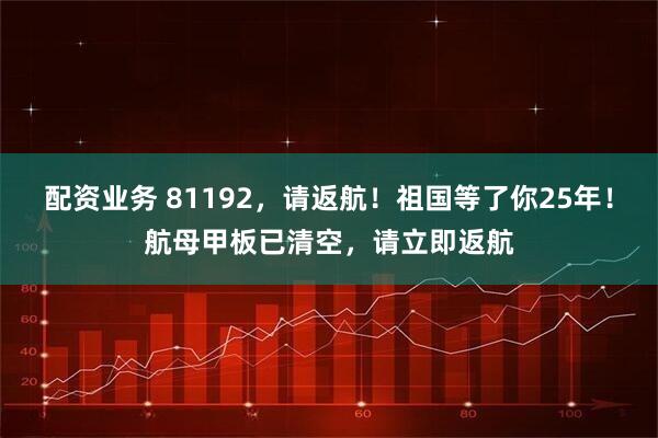 配资业务 81192，请返航！祖国等了你25年！航母甲板已清空，请立即返航