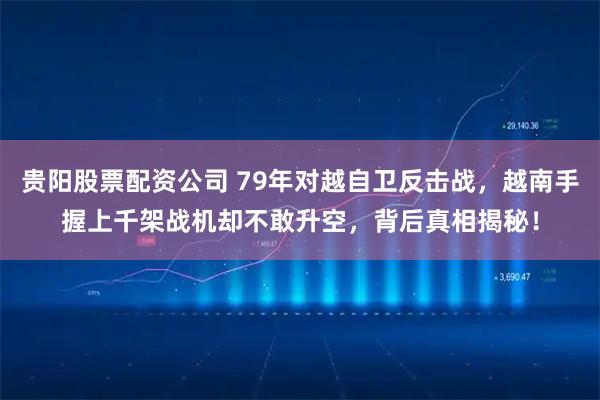 贵阳股票配资公司 79年对越自卫反击战，越南手握上千架战机却不敢升空，背后真相揭秘！