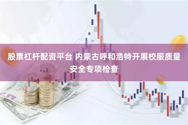 股票杠杆配资平台 内蒙古呼和浩特开展校服质量安全专项检查