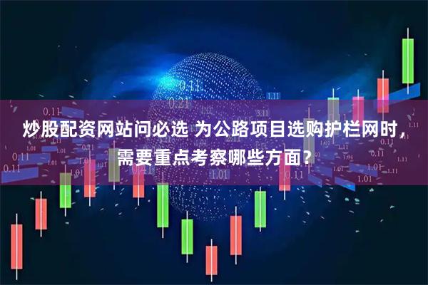 炒股配资网站问必选 为公路项目选购护栏网时，需要重点考察哪些方面？