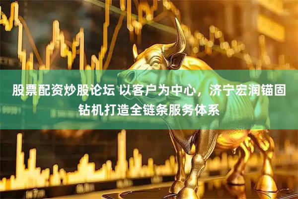 股票配资炒股论坛 以客户为中心，济宁宏润锚固钻机打造全链条服务体系