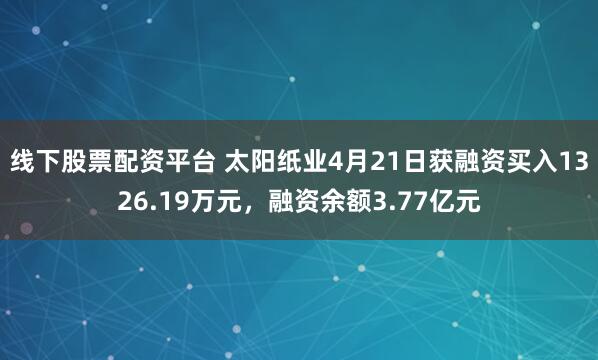 线下股票配资平台 太阳纸业4月21日获融资买入1326.19万元，融资余额3.77亿元