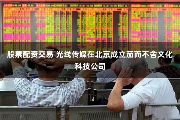股票配资交易 光线传媒在北京成立茄而不舍文化科技公司