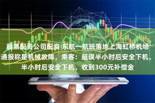 股票配资公司配资 东航一航班落地上海虹桥机场后撞击廊桥，航司通报称是机械故障，乘客：延误半小时后安全下机，收到300元补偿金