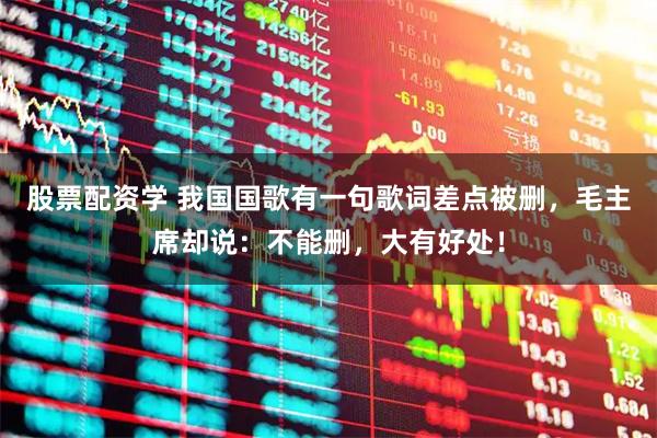 股票配资学 我国国歌有一句歌词差点被删，毛主席却说：不能删，大有好处！