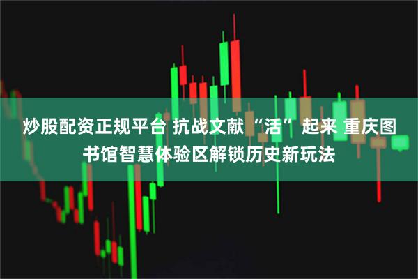 炒股配资正规平台 抗战文献 “活” 起来 重庆图书馆智慧体验区解锁历史新玩法